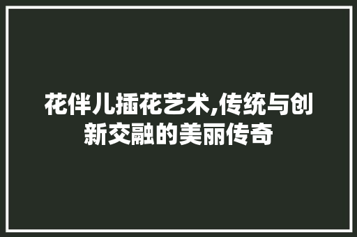 花伴儿插花艺术,传统与创新交融的美丽传奇 灌溉技术