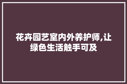 花卉园艺室内外养护师,让绿色生活触手可及