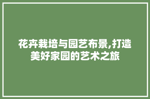 花卉栽培与园艺布景,打造美好家园的艺术之旅 养护技巧