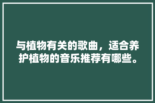 与植物有关的歌曲，适合养护植物的音乐推荐有哪些。