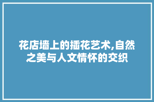 花店墙上的插花艺术,自然之美与人文情怀的交织 爬藤植物 花店墙上的插花艺术,自然之美与人文情怀的交织 爬藤植物