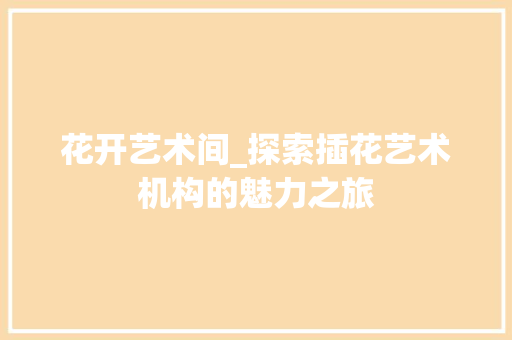 花开艺术间_探索插花艺术机构的魅力之旅 植物分类