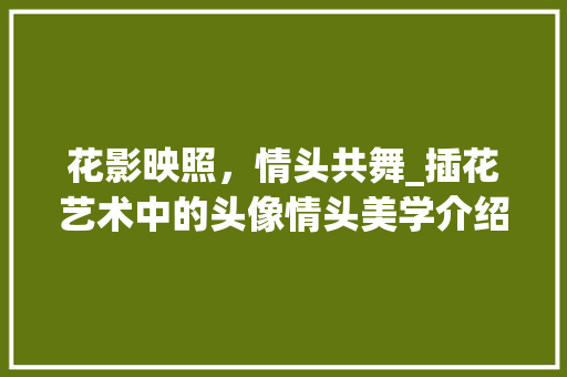 花影映照，情头共舞_插花艺术中的头像情头美学介绍