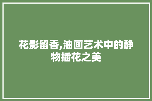 花影留香,油画艺术中的静物插花之美
