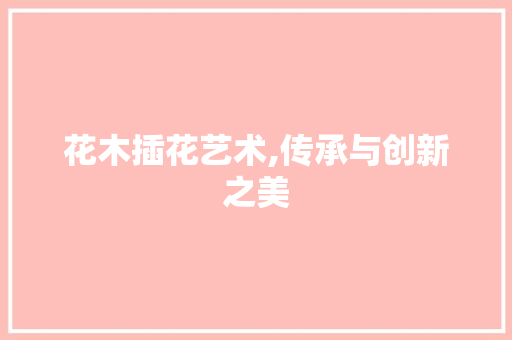花木插花艺术,传承与创新之美