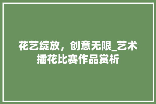 花艺绽放，创意无限_艺术插花比赛作品赏析 花卉