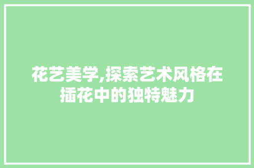 花艺美学,探索艺术风格在插花中的独特魅力