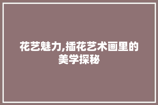 花艺魅力,插花艺术画里的美学探秘 植物养护