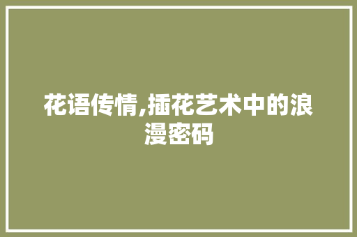 花语传情,插花艺术中的浪漫密码 园艺知识