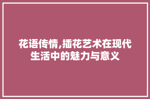 花语传情,插花艺术在现代生活中的魅力与意义 土壤管理