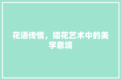 花语传情，插花艺术中的美学意境 园艺知识