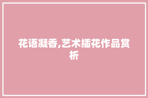 花语凝香,艺术插花作品赏析