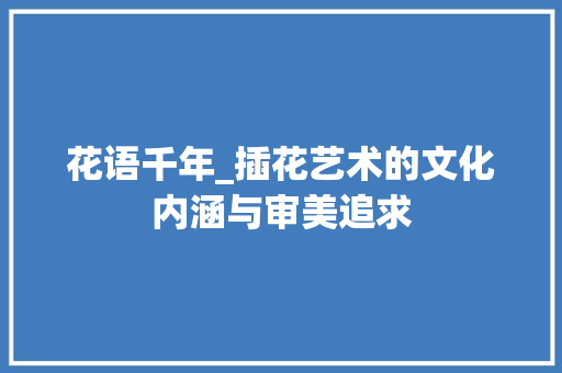 花语千年_插花艺术的文化内涵与审美追求