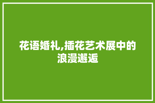 花语婚礼,插花艺术展中的浪漫邂逅 观叶植物