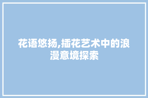 花语悠扬,插花艺术中的浪漫意境探索