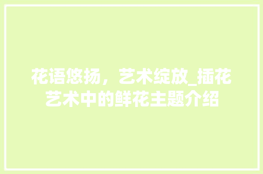花语悠扬，艺术绽放_插花艺术中的鲜花主题介绍