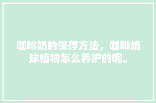 咖啡奶的保存方法，咖啡奶球植物怎么养护的呢。
