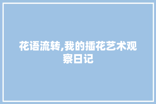 花语流转,我的插花艺术观察日记 植物养护