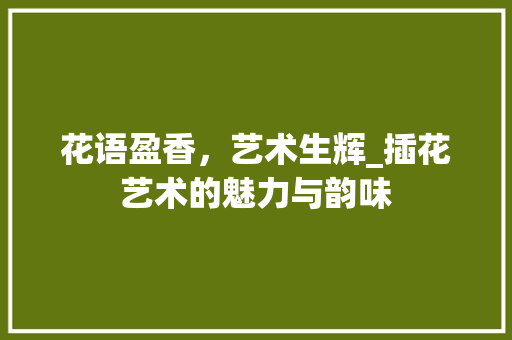 花语盈香，艺术生辉_插花艺术的魅力与韵味 土壤选择
