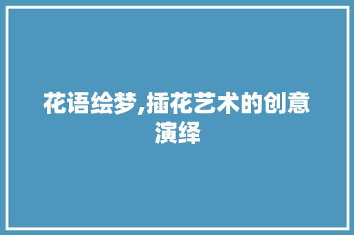 花语绘梦,插花艺术的创意演绎 养护技巧