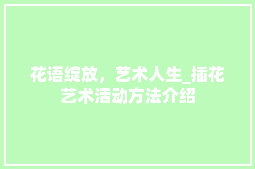 花语绽放，艺术人生_插花艺术活动方法介绍 施肥方法