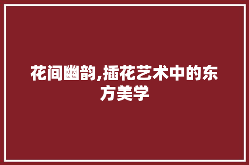 花间幽韵,插花艺术中的东方美学 植物分类