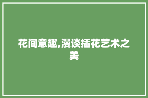 花间意趣,漫谈插花艺术之美 养护技巧