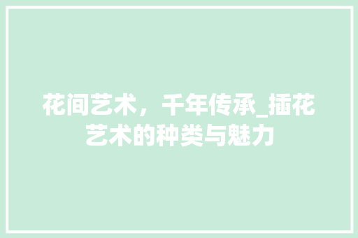 花间艺术，千年传承_插花艺术的种类与魅力 花卉
