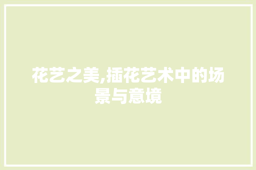花艺之美,插花艺术中的场景与意境