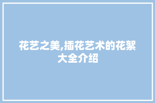 花艺之美,插花艺术的花絮大全介绍 植物分类