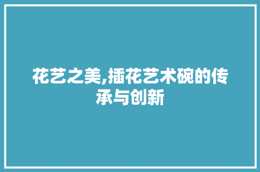 花艺之美,插花艺术碗的传承与创新 灌溉方法