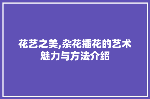 花艺之美,杂花插花的艺术魅力与方法介绍