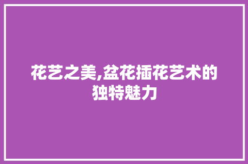 花艺之美,盆花插花艺术的独特魅力