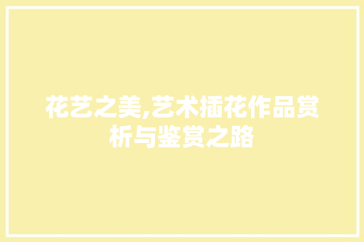 花艺之美,艺术插花作品赏析与鉴赏之路