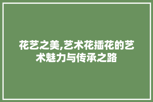 花艺之美,艺术花插花的艺术魅力与传承之路
