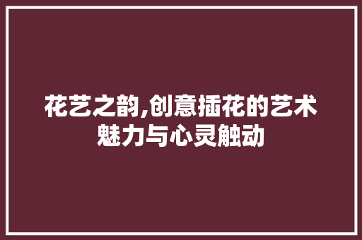 花艺之韵,创意插花的艺术魅力与心灵触动 观叶植物