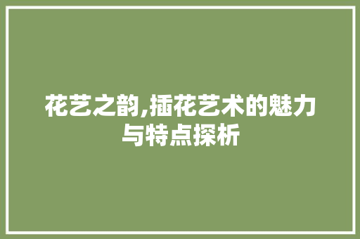 花艺之韵,插花艺术的魅力与特点探析 植物栽培