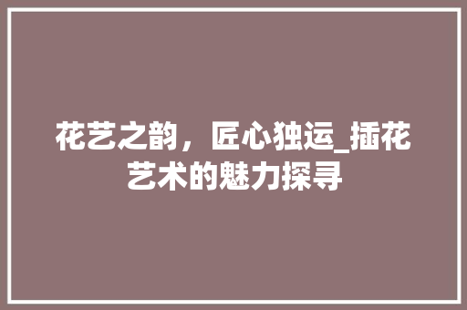 花艺之韵，匠心独运_插花艺术的魅力探寻 土壤选择