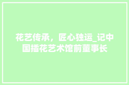 花艺传承，匠心独运_记中国插花艺术馆前董事长 植物栽培