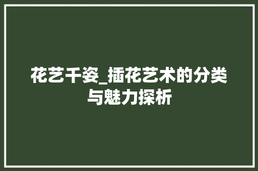 花艺千姿_插花艺术的分类与魅力探析 养护技巧