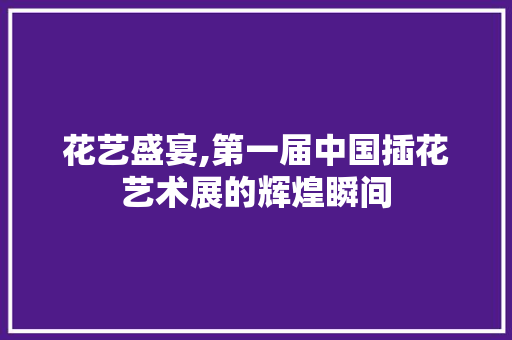花艺盛宴,第一届中国插花艺术展的辉煌瞬间 灌溉方法