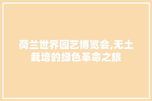 荷兰世界园艺博览会,无土栽培的绿色革命之旅