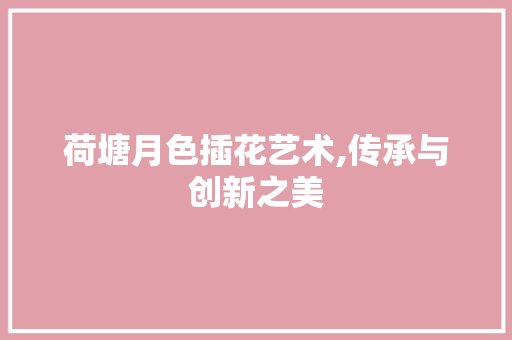 荷塘月色插花艺术,传承与创新之美