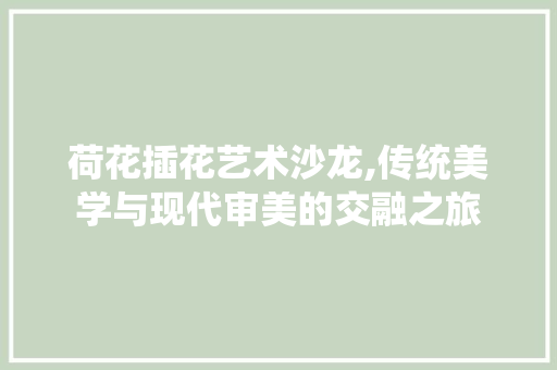 荷花插花艺术沙龙,传统美学与现代审美的交融之旅