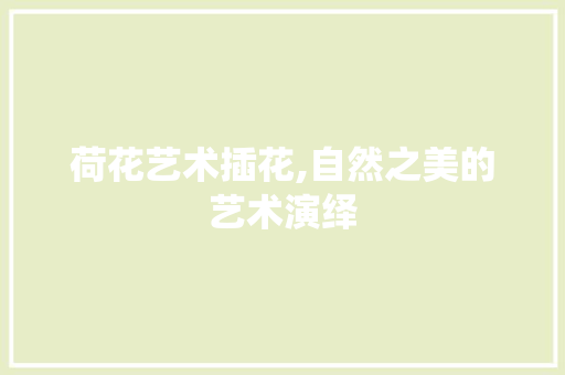 荷花艺术插花,自然之美的艺术演绎