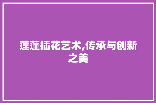 莲蓬插花艺术,传承与创新之美