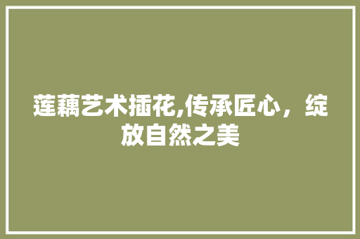 莲藕艺术插花,传承匠心，绽放自然之美