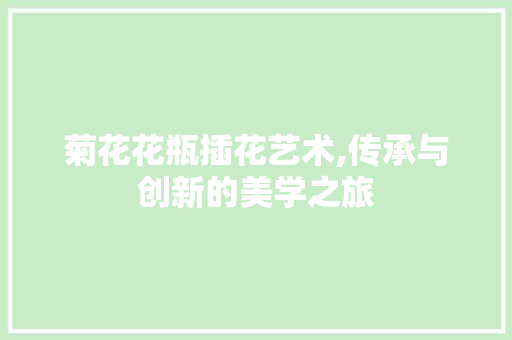 菊花花瓶插花艺术,传承与创新的美学之旅
