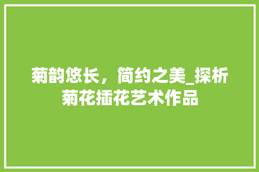菊韵悠长，简约之美_探析菊花插花艺术作品