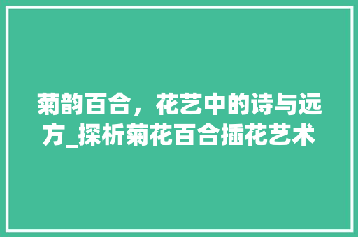 菊韵百合，花艺中的诗与远方_探析菊花百合插花艺术